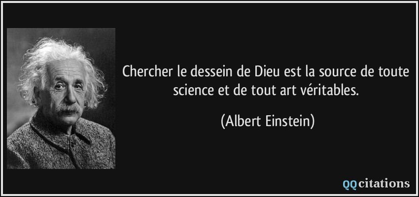 Chercher le dessein de Dieu est la source de toute science et de tout art véritables.  - Albert Einstein
