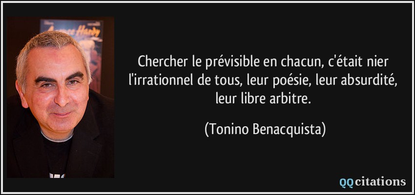 Chercher le prévisible en chacun, c'était nier l'irrationnel de tous, leur poésie, leur absurdité, leur libre arbitre.  - Tonino Benacquista