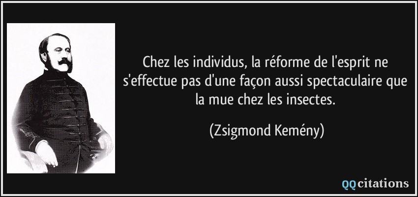 Chez les individus, la réforme de l'esprit ne s'effectue pas d'une façon aussi spectaculaire que la mue chez les insectes.  - Zsigmond Kemény