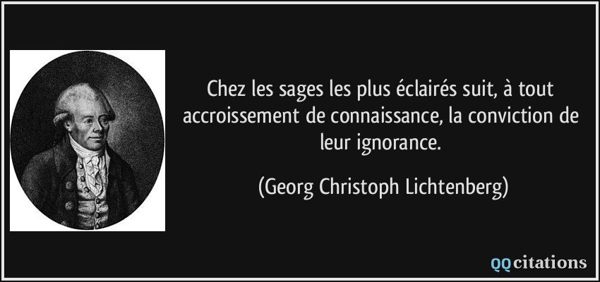 Chez les sages les plus éclairés suit, à tout accroissement de connaissance, la conviction de leur ignorance.  - Georg Christoph Lichtenberg
