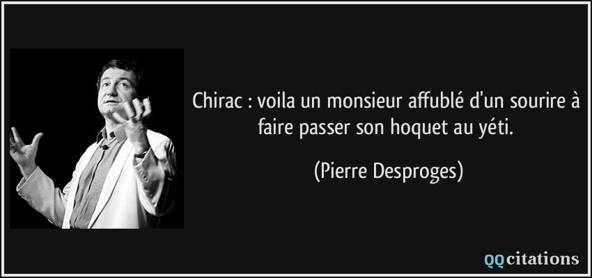 Chirac : voila un monsieur affublé d'un sourire à faire passer son hoquet au yéti.  - Pierre Desproges