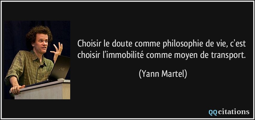 Choisir le doute comme philosophie de vie, c'est choisir l'immobilité comme moyen de transport.  - Yann Martel
