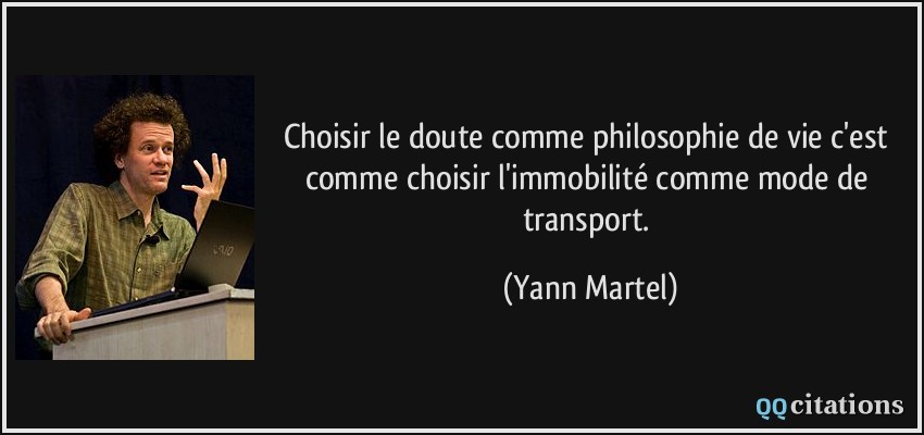 Choisir le doute comme philosophie de vie c'est comme choisir l'immobilité comme mode de transport.  - Yann Martel