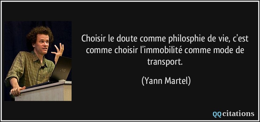 Choisir le doute comme philosphie de vie, c'est comme choisir l'immobilité comme mode de transport.  - Yann Martel