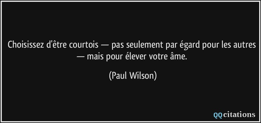 Choisissez d'être courtois — pas seulement par égard pour les autres — mais pour élever votre âme.  - Paul Wilson