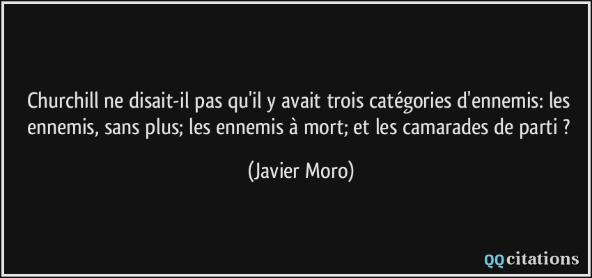 Churchill ne disait-il pas qu'il y avait trois catégories d'ennemis: les ennemis, sans plus; les ennemis à mort; et les camarades de parti ?  - Javier Moro