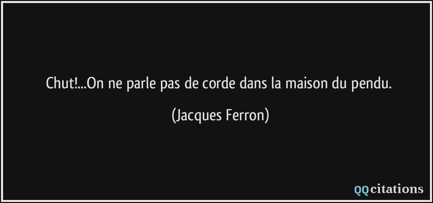 Chut!...On ne parle pas de corde dans la maison du pendu.  - Jacques Ferron