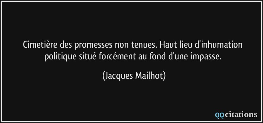 Cimetière des promesses non tenues. Haut lieu d'inhumation politique situé forcément au fond d'une impasse.  - Jacques Mailhot