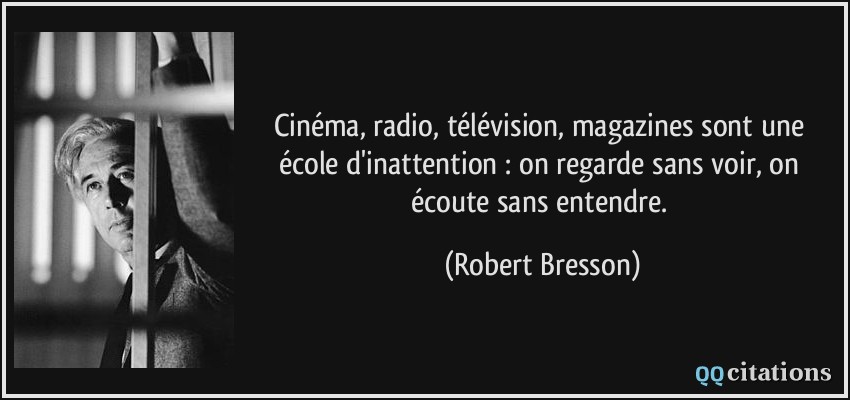 Cinéma, radio, télévision, magazines sont une école d'inattention : on regarde sans voir, on écoute sans entendre.  - Robert Bresson