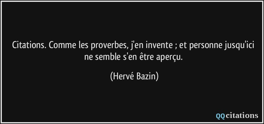 Citations. Comme les proverbes, j'en invente ; et personne jusqu'ici ne semble s'en être aperçu.  - Hervé Bazin