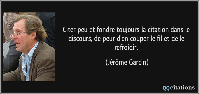 Citer peu et fondre toujours la citation dans le discours, de peur d'en couper le fil et de le refroidir.  - Jérôme Garcin