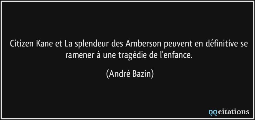Citizen Kane et La splendeur des Amberson peuvent en définitive se ramener à une tragédie de l'enfance.  - André Bazin