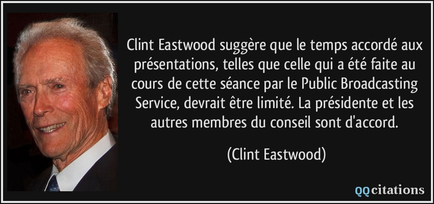 Clint Eastwood suggère que le temps accordé aux présentations, telles que celle qui a été faite au cours de cette séance par le Public Broadcasting Service, devrait être limité. La présidente et les autres membres du conseil sont d'accord.  - Clint Eastwood
