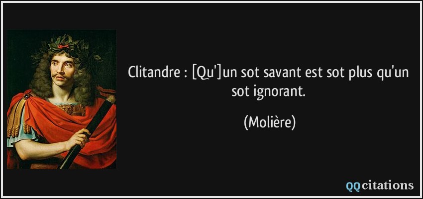 Clitandre : [Qu']un sot savant est sot plus qu'un sot ignorant.  - Molière