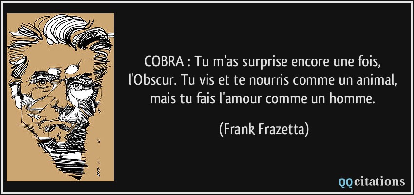 COBRA : Tu m'as surprise encore une fois, l'Obscur. Tu vis et te nourris comme un animal, mais tu fais l'amour comme un homme.  - Frank Frazetta