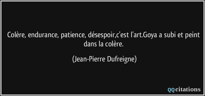 Colère, endurance, patience, désespoir,c'est l'art.Goya a subi et peint dans la colère.  - Jean-Pierre Dufreigne