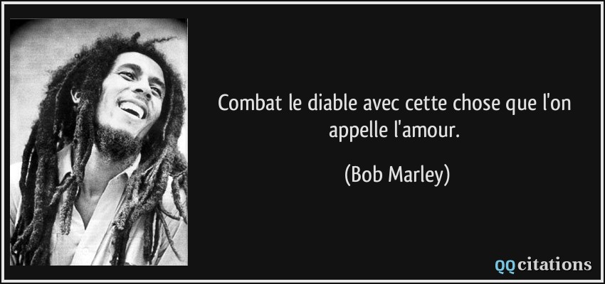 Combat le diable avec cette chose que l'on appelle l'amour.  - Bob Marley