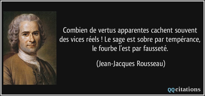Combien de vertus apparentes cachent souvent des vices réels ! Le sage est sobre par tempérance, le fourbe l'est par fausseté.  - Jean-Jacques Rousseau