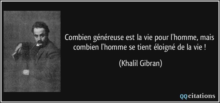 Combien généreuse est la vie pour l'homme, mais combien l'homme se tient éloigné de la vie !  - Khalil Gibran