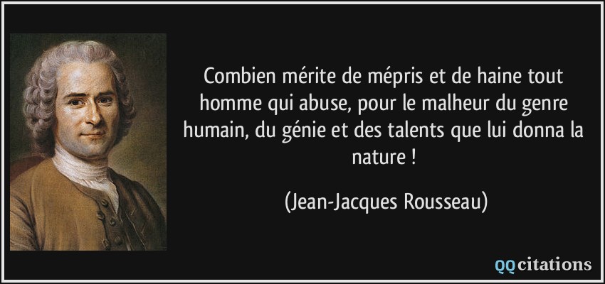 Combien mérite de mépris et de haine tout homme qui abuse, pour le malheur du genre humain, du génie et des talents que lui donna la nature !  - Jean-Jacques Rousseau