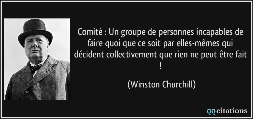 Comité : Un groupe de personnes incapables de faire quoi que ce soit par elles-mêmes qui décident collectivement que rien ne peut être fait !  - Winston Churchill