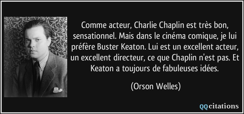 Comme acteur, Charlie Chaplin est très bon, sensationnel. Mais dans le cinéma comique, je lui préfère Buster Keaton. Lui est un excellent acteur, un excellent directeur, ce que Chaplin n'est pas. Et Keaton a toujours de fabuleuses idées.  - Orson Welles