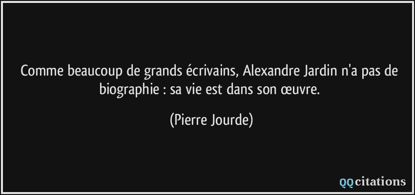 Comme beaucoup de grands écrivains, Alexandre Jardin n'a pas de biographie : sa vie est dans son œuvre.  - Pierre Jourde