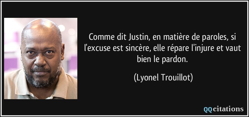 Comme dit Justin, en matière de paroles, si l'excuse est sincère, elle répare l'injure et vaut bien le pardon.  - Lyonel Trouillot