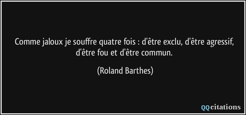 Comme jaloux je souffre quatre fois : d'être exclu, d'être agressif, d'être fou et d'être commun.  - Roland Barthes