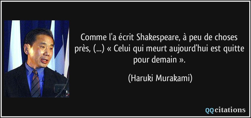 Comme l'a écrit Shakespeare, à peu de choses près, (...) « Celui qui meurt aujourd'hui est quitte pour demain ».  - Haruki Murakami
