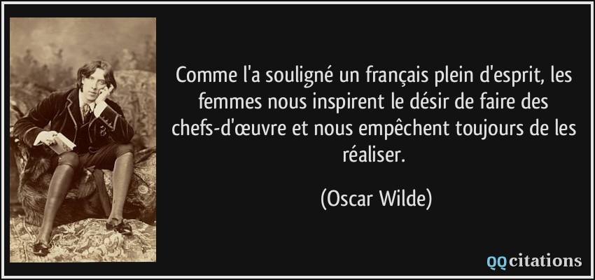 Comme l'a souligné un français plein d'esprit, les femmes nous inspirent le désir de faire des chefs-d'œuvre et nous empêchent toujours de les réaliser.  - Oscar Wilde