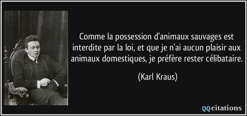 Comme la possession d'animaux sauvages est interdite par la loi, et que je n'ai aucun plaisir aux animaux domestiques, je préfère rester célibataire.  - Karl Kraus