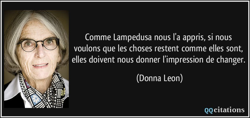 Comme Lampedusa nous l'a appris, si nous voulons que les choses restent comme elles sont, elles doivent nous donner l'impression de changer.  - Donna Leon