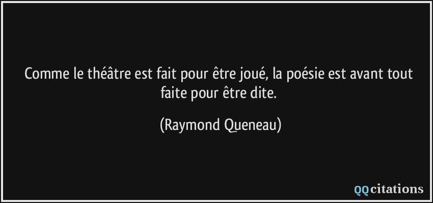 Comme le théâtre est fait pour être joué, la poésie est avant tout faite pour être dite.  - Raymond Queneau