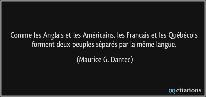 Comme les Anglais et les Américains, les Français et les Québécois forment deux peuples séparés par la même langue.  - Maurice G. Dantec