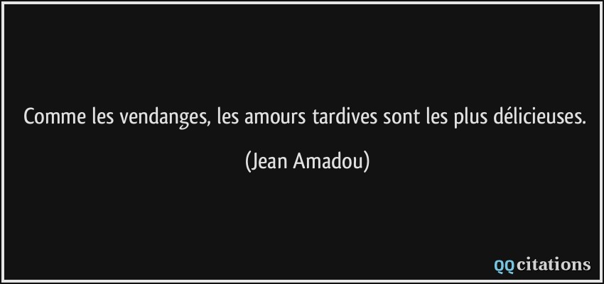 Comme les vendanges, les amours tardives sont les plus délicieuses.  - Jean Amadou