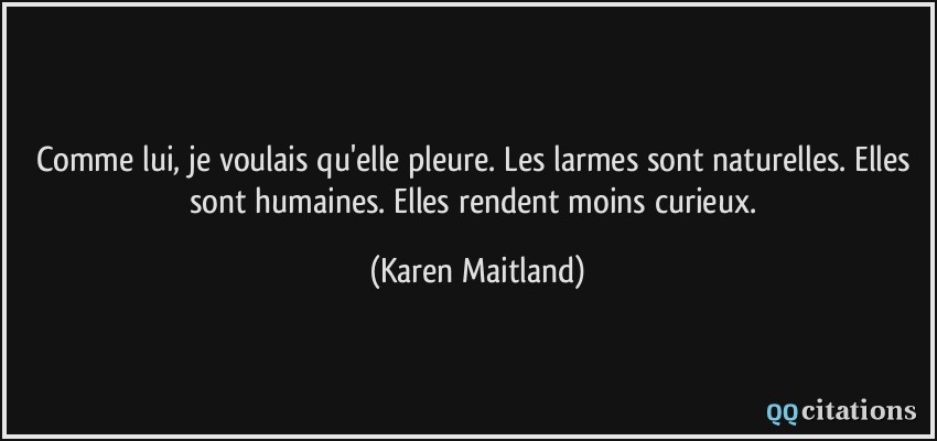 Comme lui, je voulais qu'elle pleure. Les larmes sont naturelles. Elles sont humaines. Elles rendent moins curieux.  - Karen Maitland