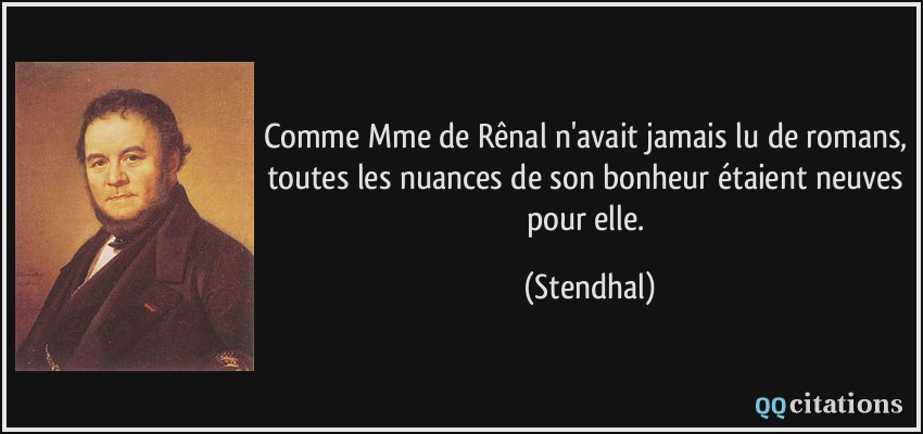 Comme Mme de Rênal n'avait jamais lu de romans, toutes les nuances de son bonheur étaient neuves pour elle.  - Stendhal