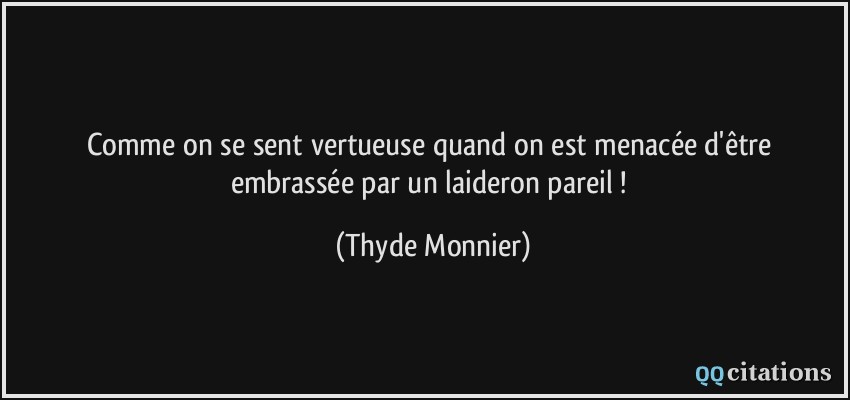 Comme on se sent vertueuse quand on est menacée d'être embrassée par un laideron pareil !  - Thyde Monnier