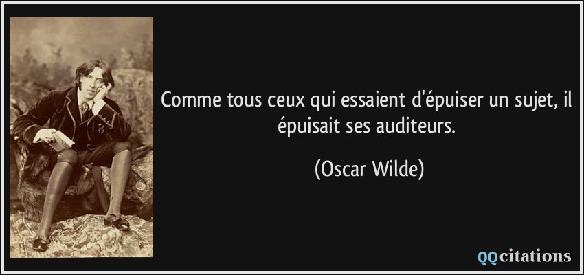 Comme tous ceux qui essaient d'épuiser un sujet, il épuisait ses auditeurs.  - Oscar Wilde