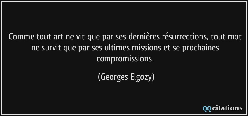 Comme tout art ne vit que par ses dernières résurrections, tout mot ne survit que par ses ultimes missions et se prochaines compromissions.  - Georges Elgozy