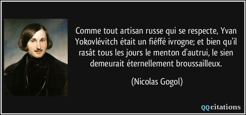 Comme tout artisan russe qui se respecte, Yvan Yokovlévitch était un fiéffé ivrogne; et bien qu'il rasât tous les jours le menton d'autrui, le sien demeurait éternellement broussailleux.  - Nicolas Gogol