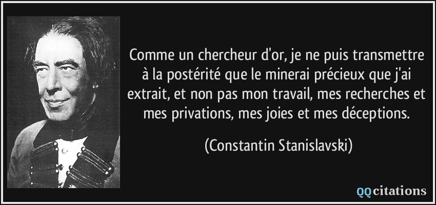 Comme un chercheur d'or, je ne puis transmettre à la postérité que le minerai précieux que j'ai extrait, et non pas mon travail, mes recherches et mes privations, mes joies et mes déceptions.  - Constantin Stanislavski