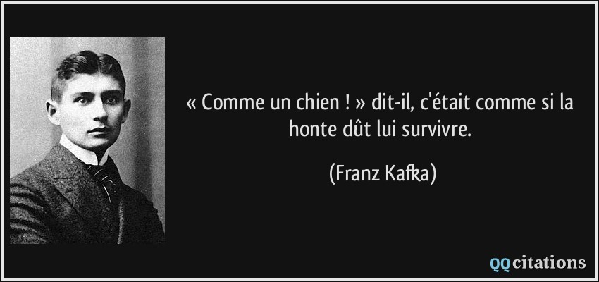 « Comme un chien ! » dit-il, c'était comme si la honte dût lui survivre.  - Franz Kafka