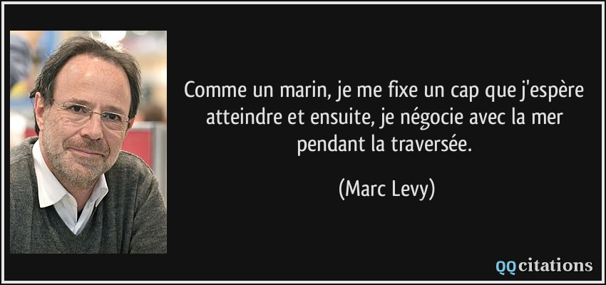 Comme un marin, je me fixe un cap que j'espère atteindre et ensuite, je négocie avec la mer pendant la traversée.  - Marc Levy