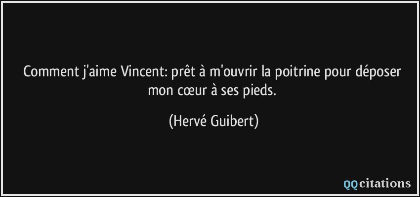Comment j'aime Vincent: prêt à m'ouvrir la poitrine pour déposer mon cœur à ses pieds.  - Hervé Guibert