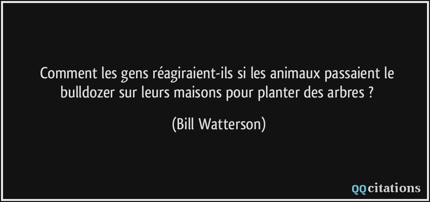 Comment les gens réagiraient-ils si les animaux passaient le bulldozer sur leurs maisons pour planter des arbres ?  - Bill Watterson