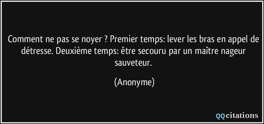 Comment ne pas se noyer ? Premier temps: lever les bras en appel de détresse. Deuxième temps: être secouru par un maître nageur sauveteur.  - Anonyme