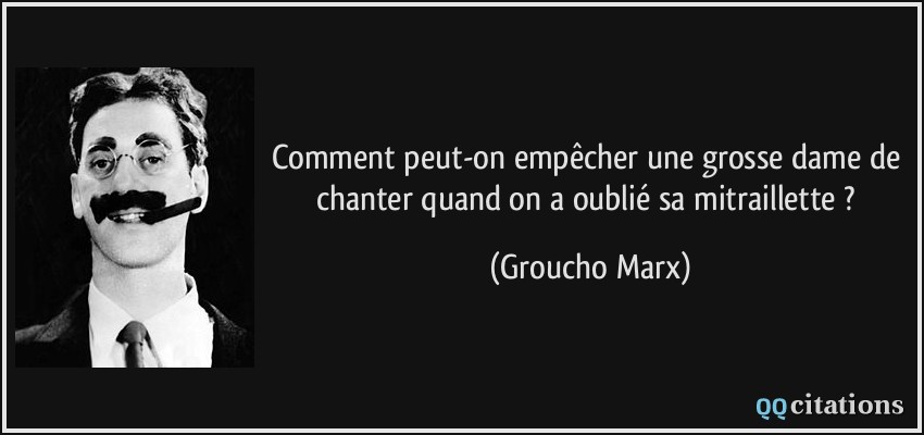 Comment peut-on empêcher une grosse dame de chanter quand on a oublié sa mitraillette ?  - Groucho Marx