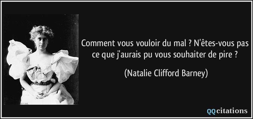 Comment vous vouloir du mal ? N'êtes-vous pas ce que j'aurais pu vous souhaiter de pire ?  - Natalie Clifford Barney